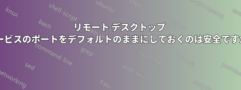 リモート デスクトップ サービスのポートをデフォルトのままにしておくのは安全ですか? 