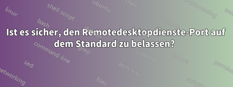 Ist es sicher, den Remotedesktopdienste-Port auf dem Standard zu belassen? 
