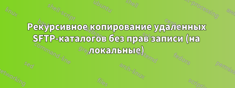 Рекурсивное копирование удаленных SFTP-каталогов без прав записи (на локальные)