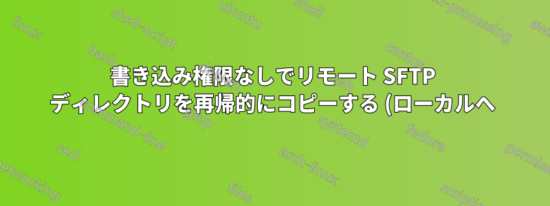 書き込み権限なしでリモート SFTP ディレクトリを再帰的にコピーする (ローカルへ)