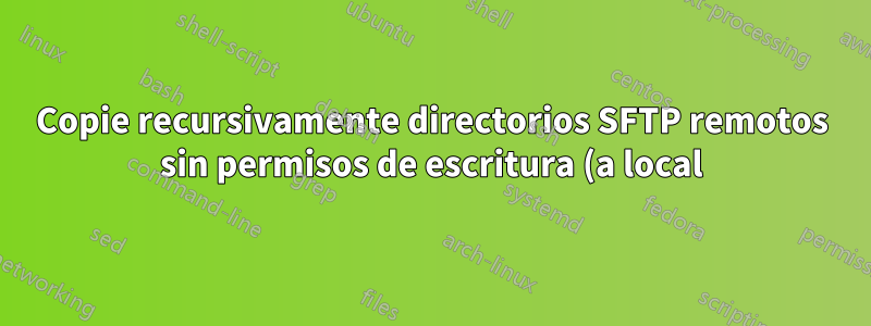 Copie recursivamente directorios SFTP remotos sin permisos de escritura (a local)