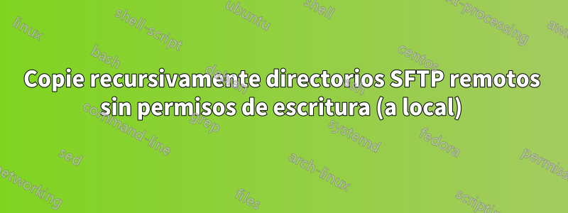 Copie recursivamente directorios SFTP remotos sin permisos de escritura (a local)