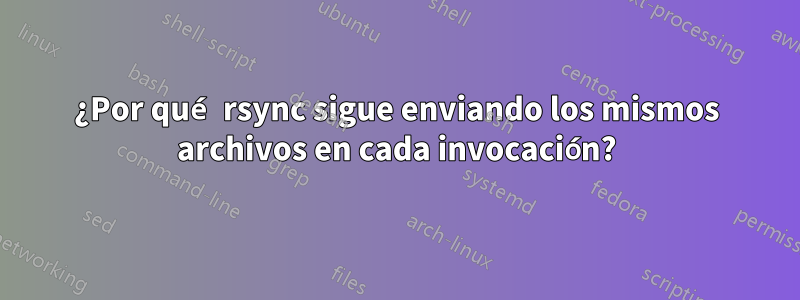 ¿Por qué rsync sigue enviando los mismos archivos en cada invocación?