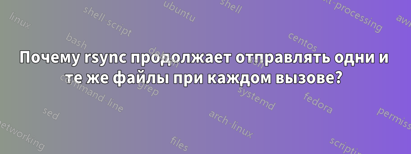 Почему rsync продолжает отправлять одни и те же файлы при каждом вызове?