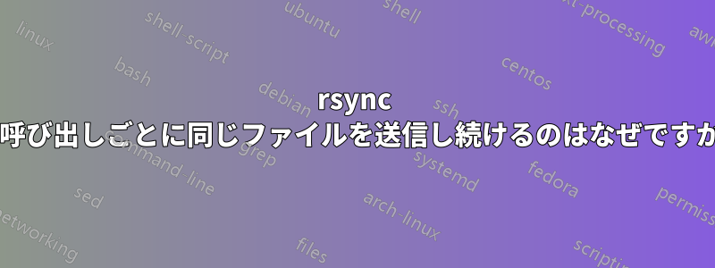 rsync が呼び出しごとに同じファイルを送信し続けるのはなぜですか?