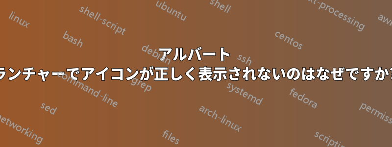 アルバート ランチャーでアイコンが正しく表示されないのはなぜですか?