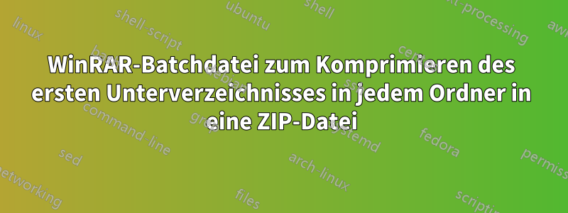 WinRAR-Batchdatei zum Komprimieren des ersten Unterverzeichnisses in jedem Ordner in eine ZIP-Datei