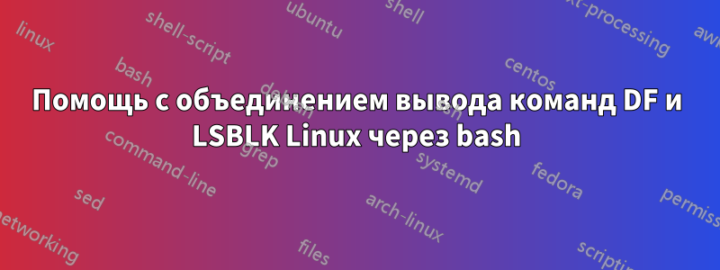 Помощь с объединением вывода команд DF и LSBLK Linux через bash