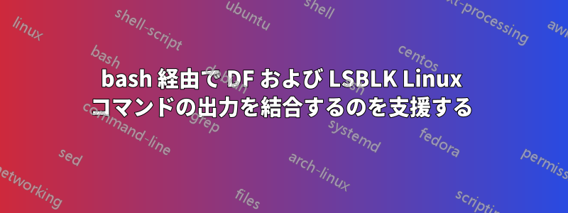 bash 経由で DF および LSBLK Linux コマンドの出力を結合するのを支援する