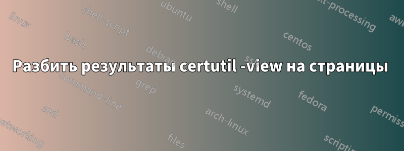 Разбить результаты certutil -view на страницы