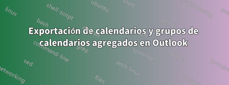 Exportación de calendarios y grupos de calendarios agregados en Outlook
