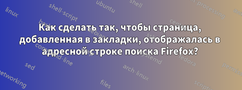 Как сделать так, чтобы страница, добавленная в закладки, отображалась в адресной строке поиска Firefox?