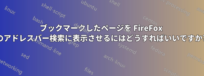 ブックマークしたページを FireFox のアドレスバー検索に表示させるにはどうすればいいですか?