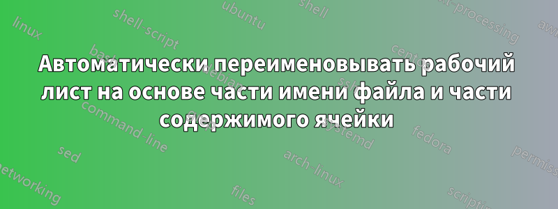 Автоматически переименовывать рабочий лист на основе части имени файла и части содержимого ячейки