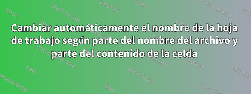 Cambiar automáticamente el nombre de la hoja de trabajo según parte del nombre del archivo y parte del contenido de la celda