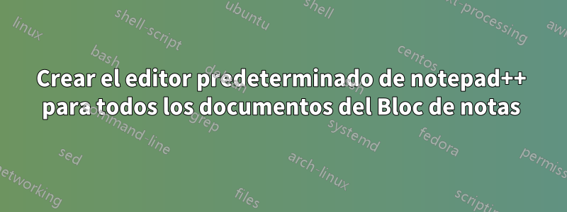 Crear el editor predeterminado de notepad++ para todos los documentos del Bloc de notas