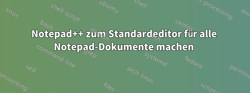 Notepad++ zum Standardeditor für alle Notepad-Dokumente machen