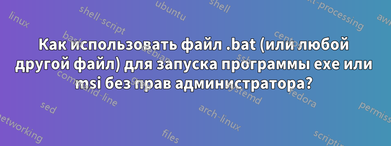 Как использовать файл .bat (или любой другой файл) для запуска программы exe или msi без прав администратора?