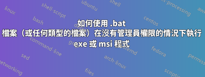 如何使用 .bat 檔案（或任何類型的檔案）在沒有管理員權限的情況下執行 exe 或 msi 程式
