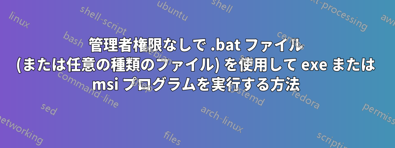 管理者権限なしで .bat ファイル (または任意の種類のファイル) を使用して exe または msi プログラムを実行する方法