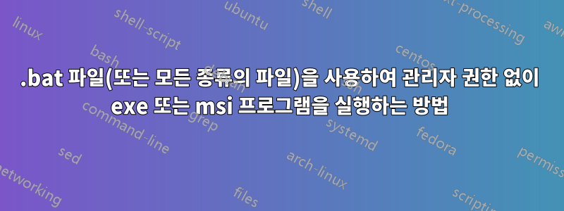 .bat 파일(또는 모든 종류의 파일)을 사용하여 관리자 권한 없이 exe 또는 msi 프로그램을 실행하는 방법
