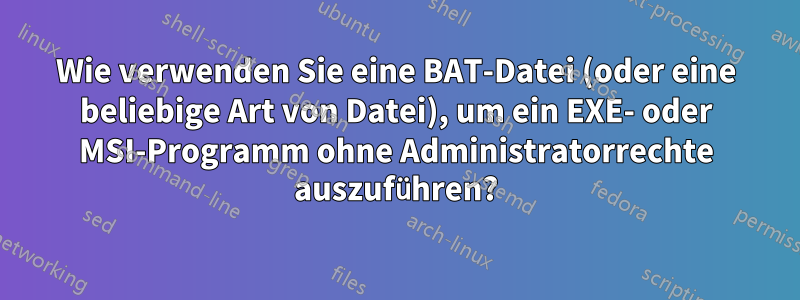 Wie verwenden Sie eine BAT-Datei (oder eine beliebige Art von Datei), um ein EXE- oder MSI-Programm ohne Administratorrechte auszuführen?