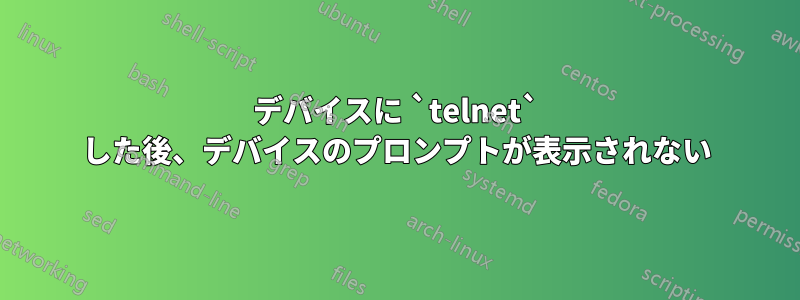 デバイスに `telnet` した後、デバイスのプロンプトが表示されない