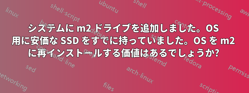 システムに m2 ドライブを追加しました。OS 用に安価な SSD をすでに持っていました。OS を m2 に再インストールする価値はあるでしょうか?