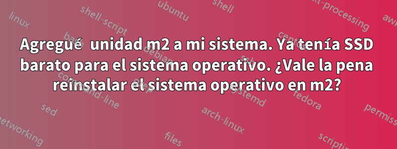 Agregué unidad m2 a mi sistema. Ya tenía SSD barato para el sistema operativo. ¿Vale la pena reinstalar el sistema operativo en m2?