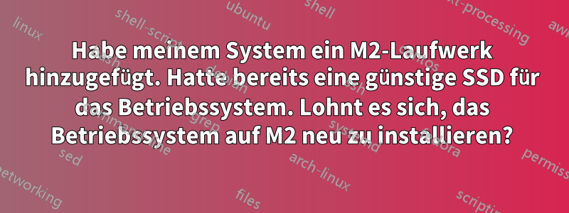 Habe meinem System ein M2-Laufwerk hinzugefügt. Hatte bereits eine günstige SSD für das Betriebssystem. Lohnt es sich, das Betriebssystem auf M2 neu zu installieren?