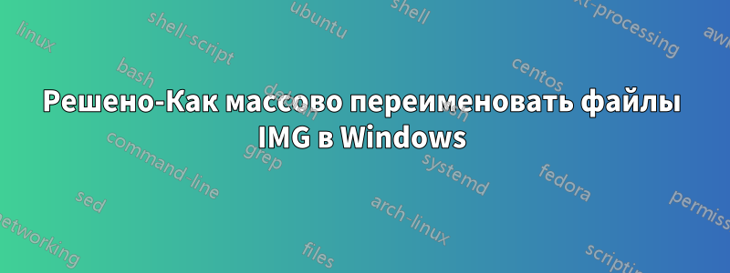 Решено-Как массово переименовать файлы IMG в Windows
