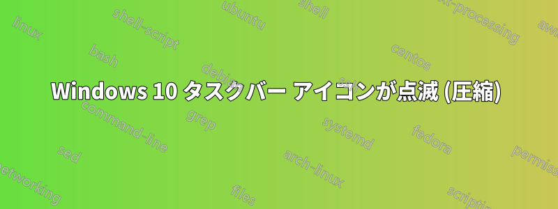 Windows 10 タスクバー アイコンが点滅 (圧縮)