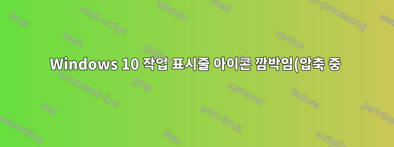 Windows 10 작업 표시줄 아이콘 깜박임(압축 중)