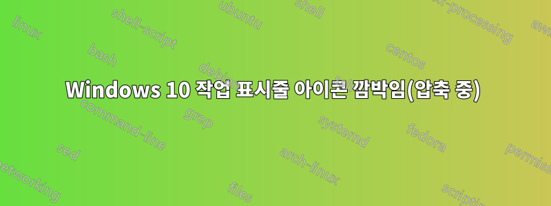 Windows 10 작업 표시줄 아이콘 깜박임(압축 중)