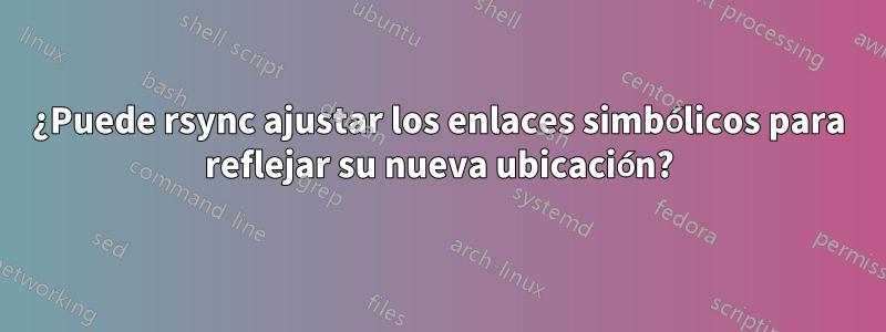 ¿Puede rsync ajustar los enlaces simbólicos para reflejar su nueva ubicación?