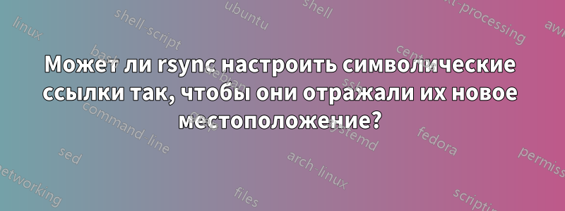 Может ли rsync настроить символические ссылки так, чтобы они отражали их новое местоположение?