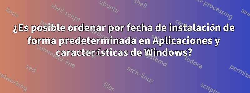 ¿Es posible ordenar por fecha de instalación de forma predeterminada en Aplicaciones y características de Windows?