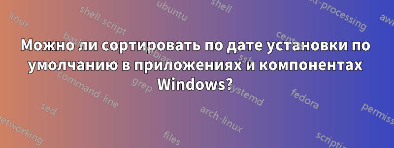 Можно ли сортировать по дате установки по умолчанию в приложениях и компонентах Windows?