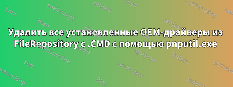 Удалить все установленные OEM-драйверы из FileRepository с .CMD с помощью pnputil.exe