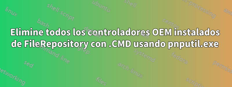 Elimine todos los controladores OEM instalados de FileRepository con .CMD usando pnputil.exe