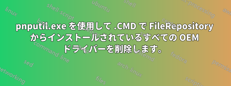 pnputil.exe を使用して .CMD で FileRepository からインストールされているすべての OEM ドライバーを削除します。