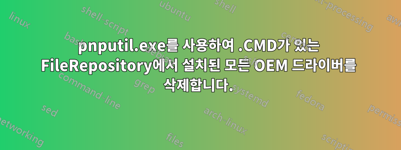 pnputil.exe를 사용하여 .CMD가 있는 FileRepository에서 설치된 모든 OEM 드라이버를 삭제합니다.