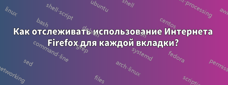 Как отслеживать использование Интернета Firefox для каждой вкладки?