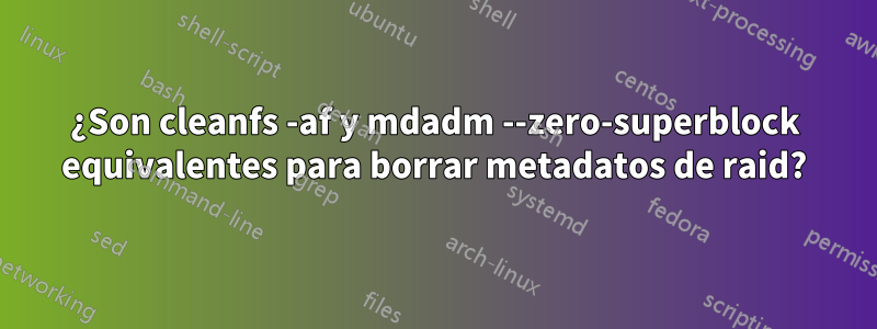 ¿Son cleanfs -af y mdadm --zero-superblock equivalentes para borrar metadatos de raid?