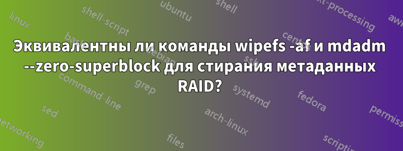 Эквивалентны ли команды wipefs -af и mdadm --zero-superblock для стирания метаданных RAID?