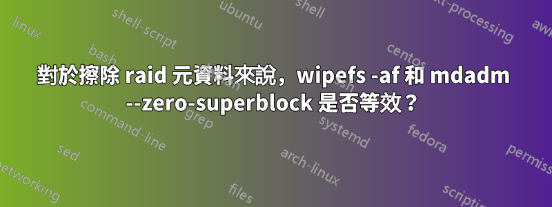 對於擦除 raid 元資料來說,wipefs -af 和 mdadm --zero-superblock 是否等效?