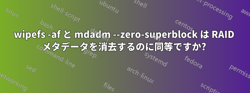 wipefs -af と mdadm --zero-superblock は RAID メタデータを消去するのに同等ですか?