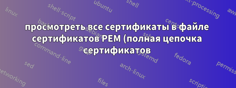 просмотреть все сертификаты в файле сертификатов PEM (полная цепочка сертификатов) с помощью openssl или другой команды