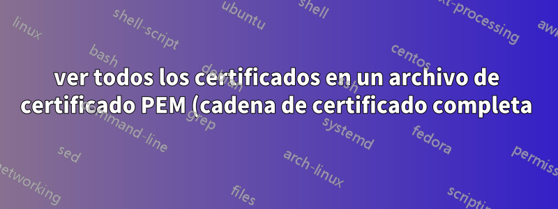ver todos los certificados en un archivo de certificado PEM (cadena de certificado completa) con openssl u otro comando