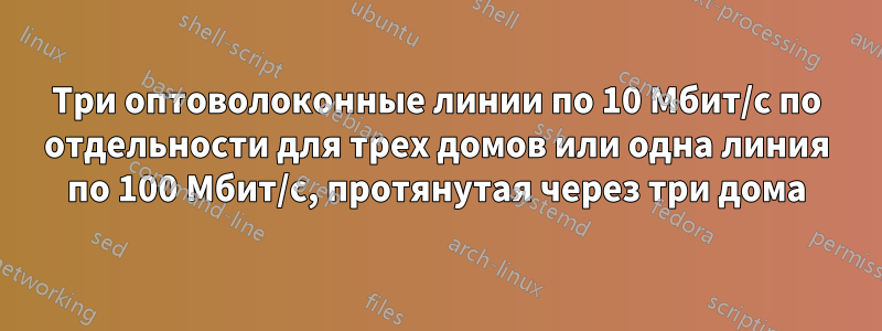 Три оптоволоконные линии по 10 Мбит/с по отдельности для трех домов или одна линия по 100 Мбит/с, протянутая через три дома